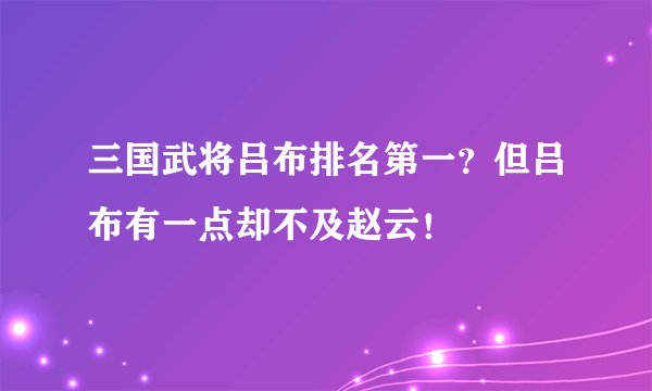 三国武将吕布排名第一?但吕布有一点却不及赵云!