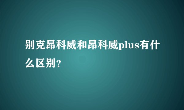 别克昂科威和昂科威plus有什么区别？