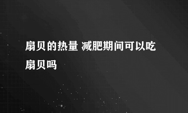扇贝的热量 减肥期间可以吃扇贝吗