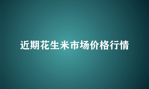 近期花生米市场价格行情