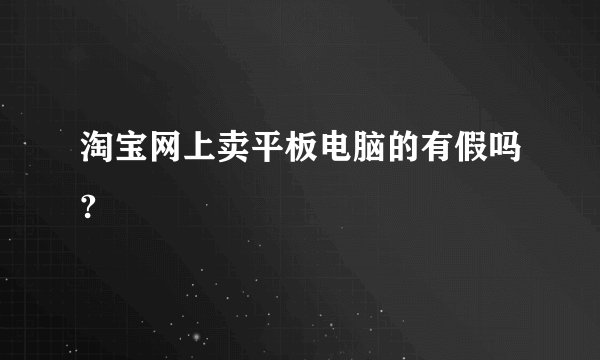 淘宝网上卖平板电脑的有假吗?