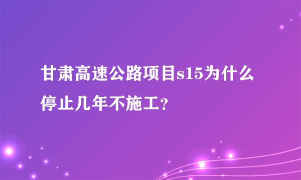 甘肃高速公路项目s15为什么停止几年不施工?