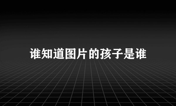 谁知道图片的孩子是谁