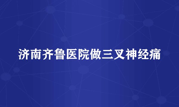 济南齐鲁医院做三叉神经痛
