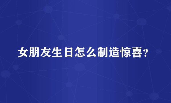 女朋友生日怎么制造惊喜？