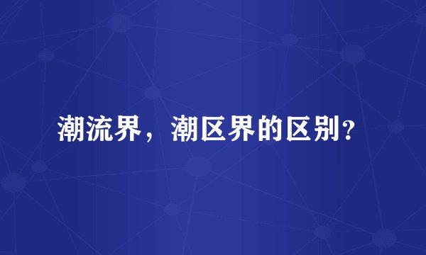 潮流界,潮区界的区别?