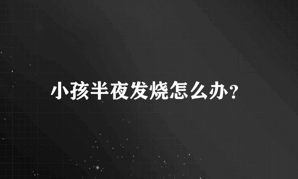 小孩半夜发烧怎么办？