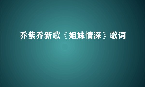乔紫乔新歌《姐妹情深》歌词