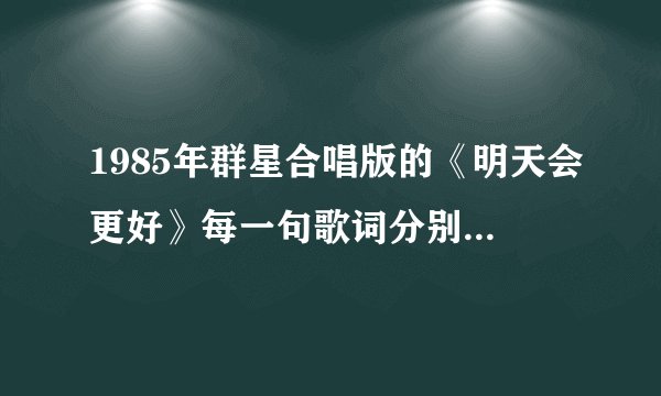1985年群星合唱版的《明天会更好》每一句歌词分别是谁唱的？