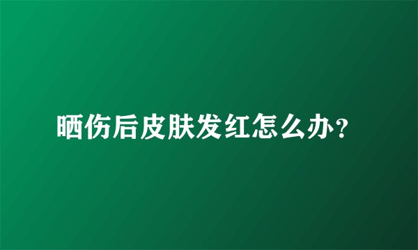晒伤后皮肤发红怎么办？