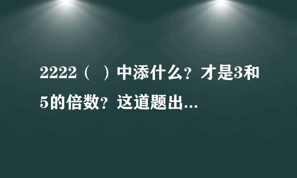 2222（ ）中添什么？才是3和5的倍数？这道题出的有问题吗？