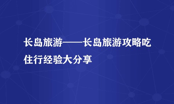 长岛旅游——长岛旅游攻略吃住行经验大分享