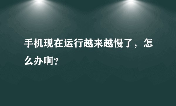 手机现在运行越来越慢了,怎么办啊?