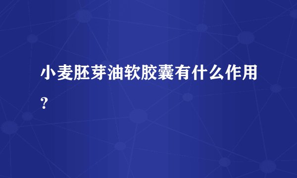 小麦胚芽油软胶囊有什么作用？