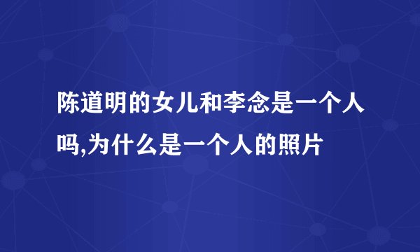 陈道明的女儿和李念是一个人吗,为什么是一个人的照片