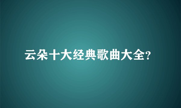 云朵十大经典歌曲大全？