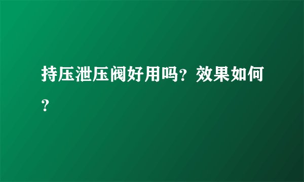 持压泄压阀好用吗?效果如何?