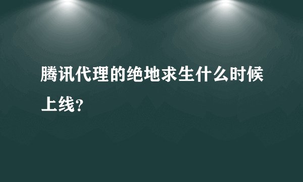 腾讯代理的绝地求生什么时候上线？
