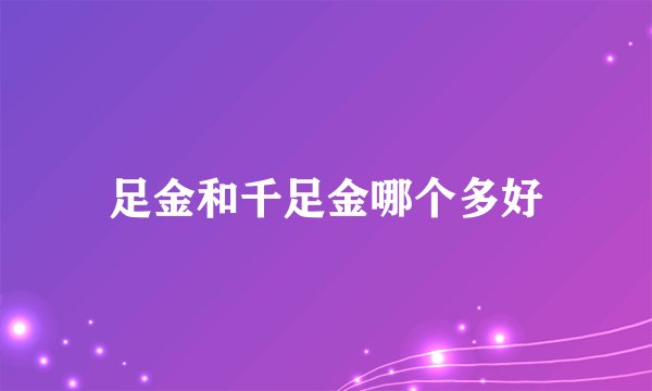 足金和千足金哪个多好