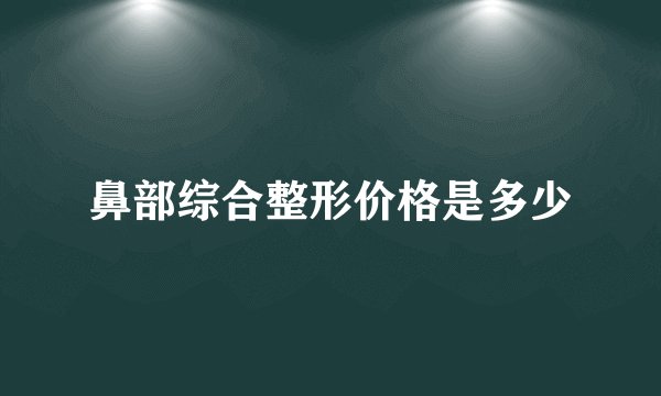 鼻部综合整形价格是多少