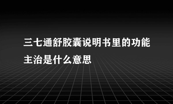 三七通舒胶囊说明书里的功能主治是什么意思