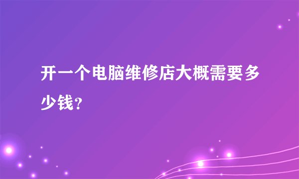 开一个电脑维修店大概需要多少钱？
