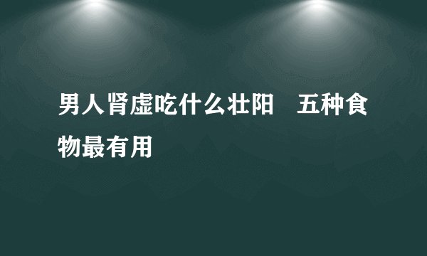 男人肾虚吃什么壮阳   五种食物最有用