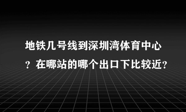 地铁几号线到深圳湾体育中心？在哪站的哪个出口下比较近？