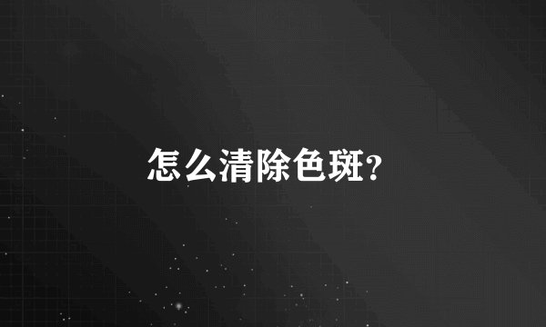 怎么清除色斑？