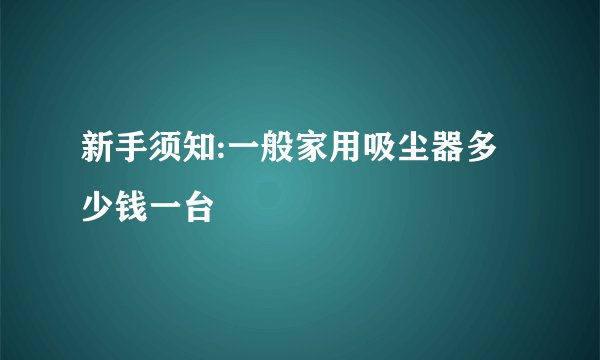 新手须知:一般家用吸尘器多少钱一台