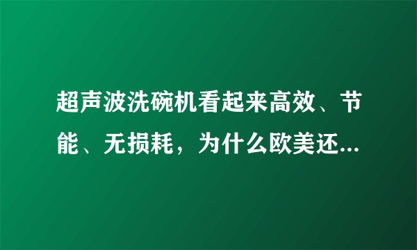 超声波洗碗机看起来高效、节能、无损耗,为什么欧美还用喷淋式洗碗机?