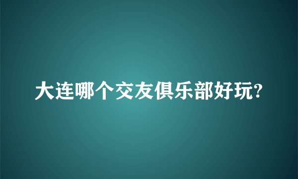 大连哪个交友俱乐部好玩?