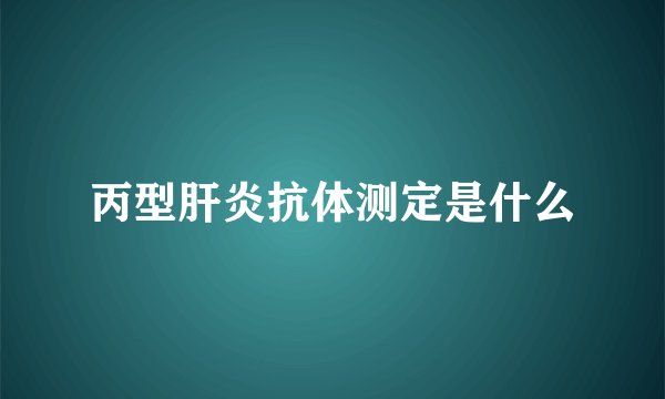 丙型肝炎抗体测定是什么