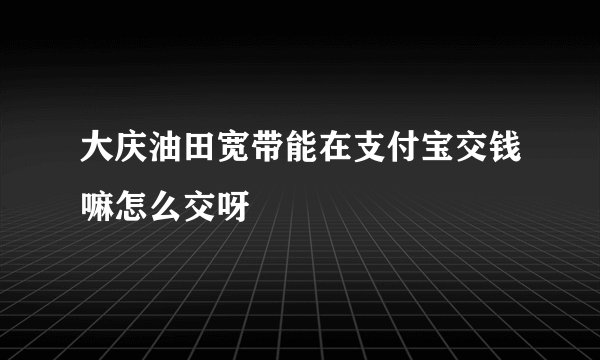 大庆油田宽带能在支付宝交钱嘛怎么交呀