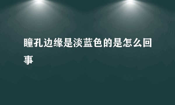 瞳孔边缘是淡蓝色的是怎么回事