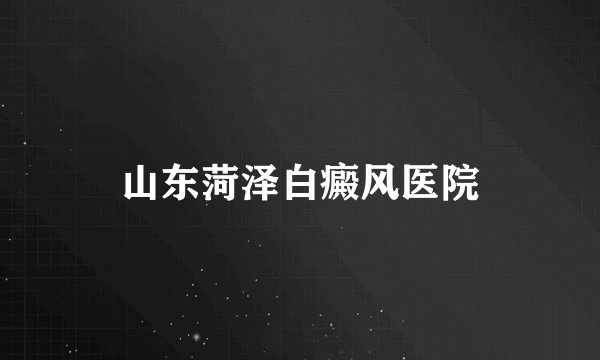 山东菏泽白癜风医院