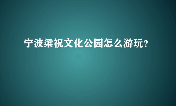 宁波梁祝文化公园怎么游玩？