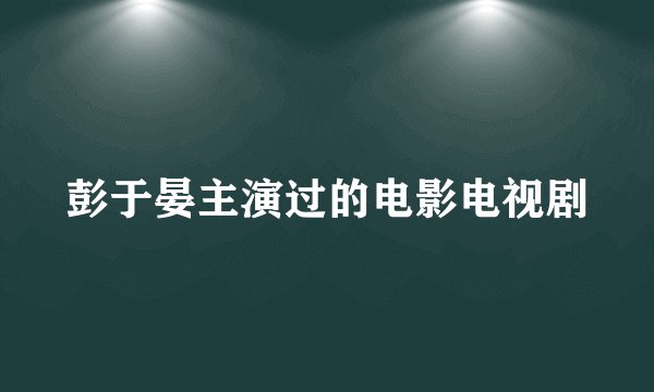 彭于晏主演过的电影电视剧