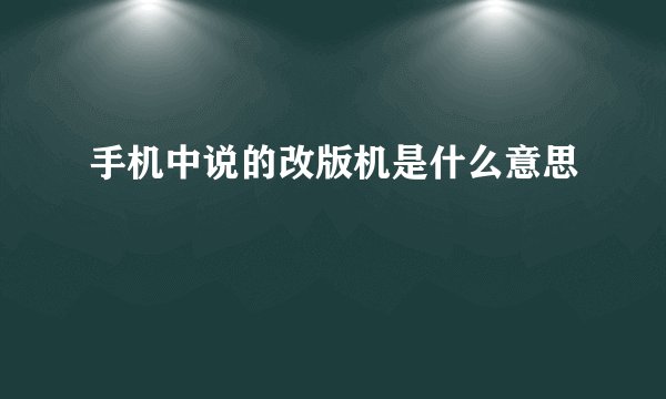 手机中说的改版机是什么意思