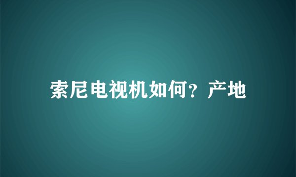 索尼电视机如何？产地