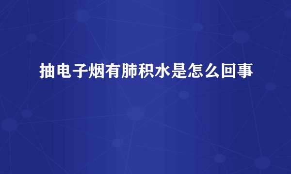抽电子烟有肺积水是怎么回事