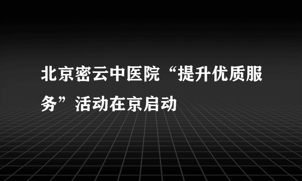 北京密云中医院“提升优质服务”活动在京启动