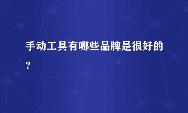 手动工具有哪些品牌是很好的？