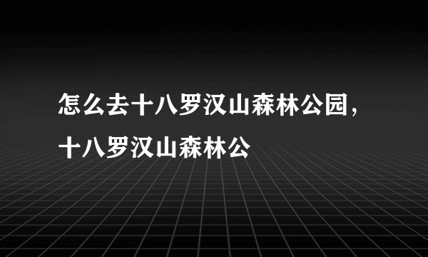 怎么去十八罗汉山森林公园，十八罗汉山森林公
