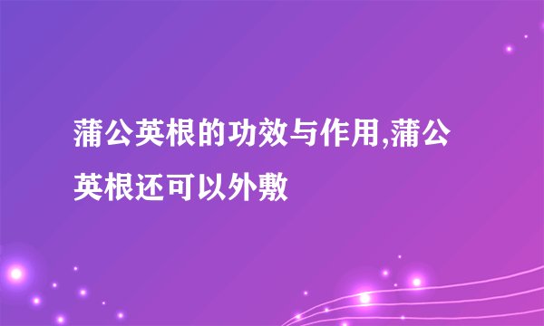 蒲公英根的功效与作用,蒲公英根还可以外敷