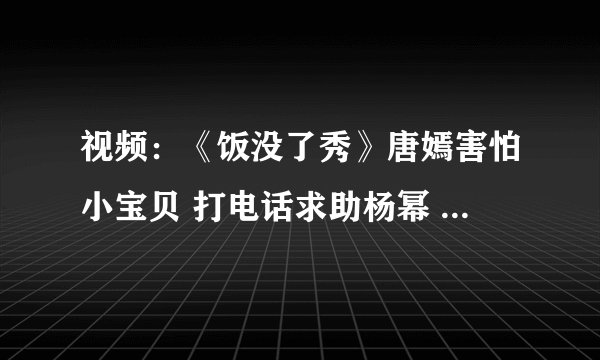 视频：《饭没了秀》唐嫣害怕小宝贝 打电话求助杨幂 - 娱乐新闻 