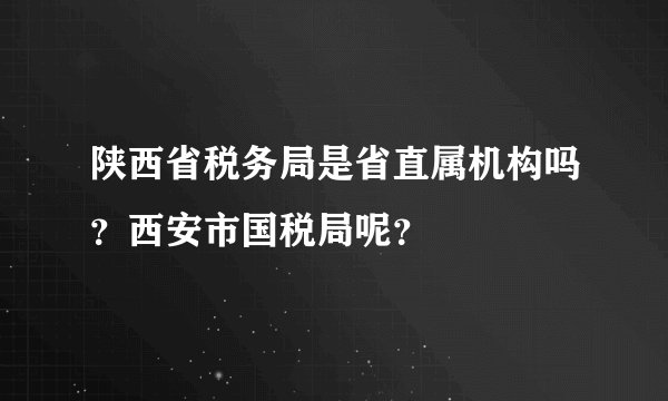 陕西省税务局是省直属机构吗？西安市国税局呢？