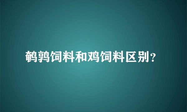 鹌鹑饲料和鸡饲料区别？
