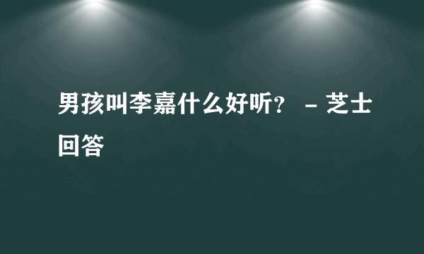 男孩叫李嘉什么好听？ - 芝士回答