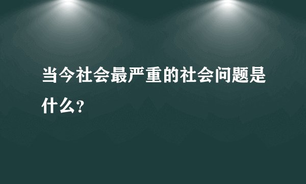 当今社会最严重的社会问题是什么？